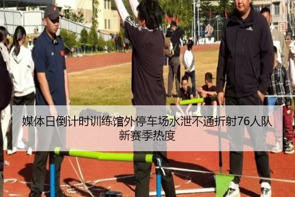媒体日倒计时训练馆外停车场水泄不通折射76人队新赛季热度